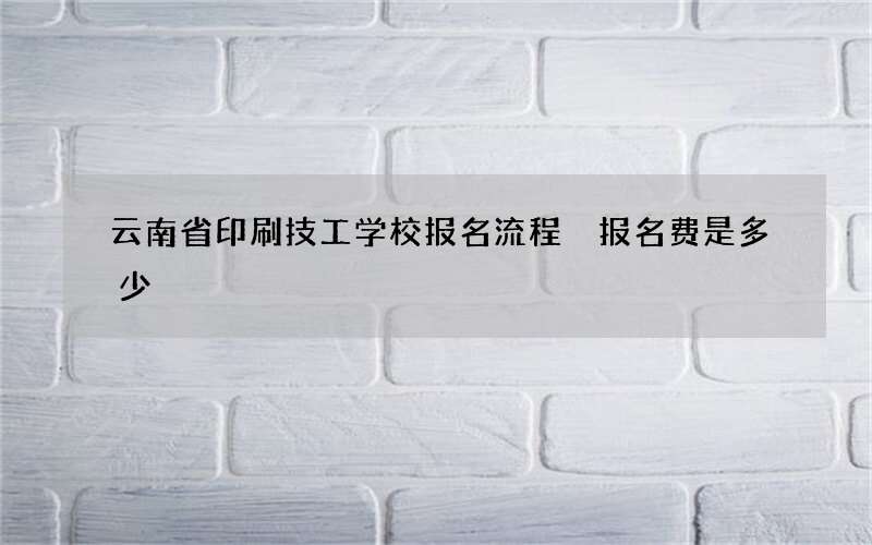 云南省印刷技工学校报名流程 报名费是多少